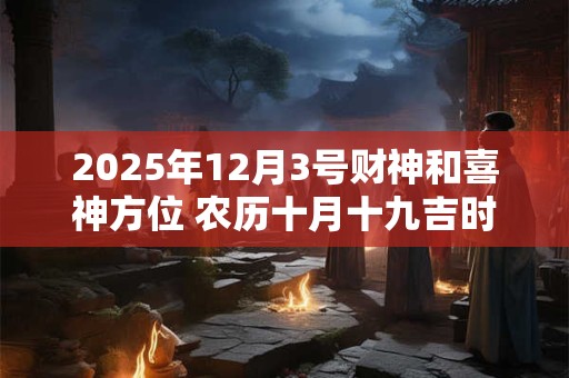 2025年12月3号财神和喜神方位 农历十月十九吉时介绍
