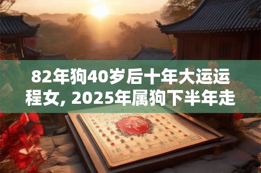 82年狗40岁后十年大运运程女, 2025年属狗下半年走什么运程