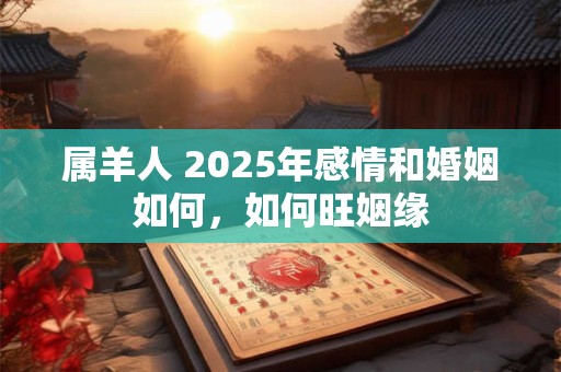 属羊人 2025年感情和婚姻如何，如何旺姻缘