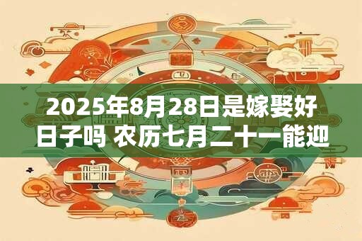 2025年8月28日是嫁娶好日子吗 农历七月二十一能迎亲吗