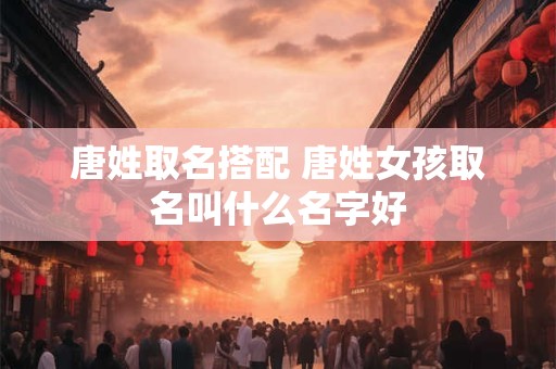 唐姓取名搭配 唐姓女孩取名叫什么名字好