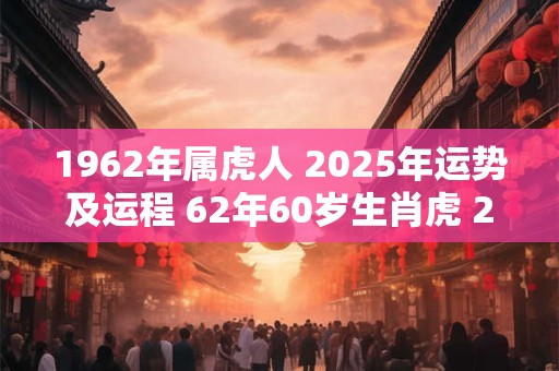 1962年属虎人 2025年运势及运程 62年60岁生肖虎 2025年每月运势