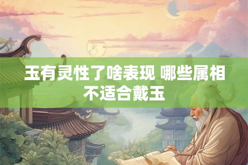 玉有灵性了啥表现 哪些属相不适合戴玉