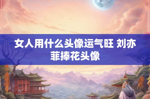 女人用什么头像运气旺 刘亦菲捧花头像