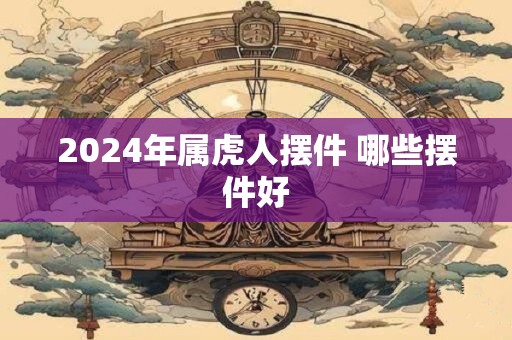 2024年属虎人摆件 哪些摆件好
