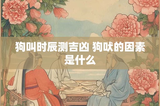 狗叫时辰测吉凶 狗吠的因素是什么
