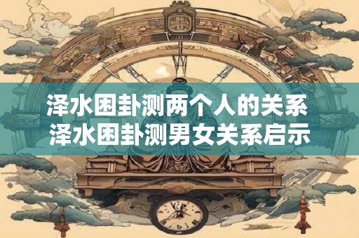 泽水困卦测两个人的关系 泽水困卦测男女关系启示