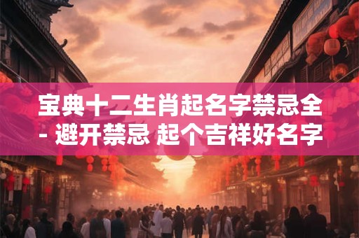 宝典十二生肖起名字禁忌全- 避开禁忌 起个吉祥好名字！