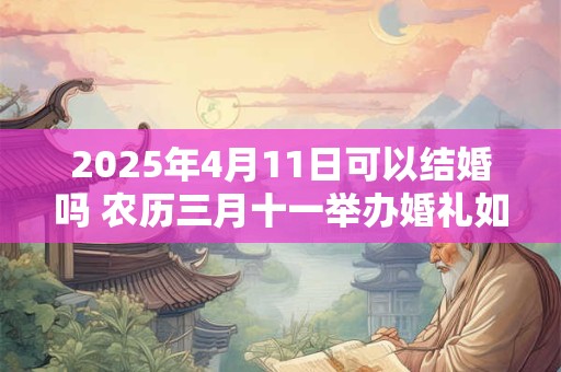 2025年4月11日可以结婚吗 农历三月十一举办婚礼如何