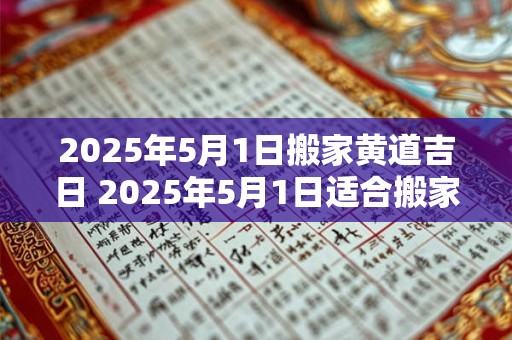 2025年5月1日搬家黄道吉日 2025年5月1日适合搬家吗