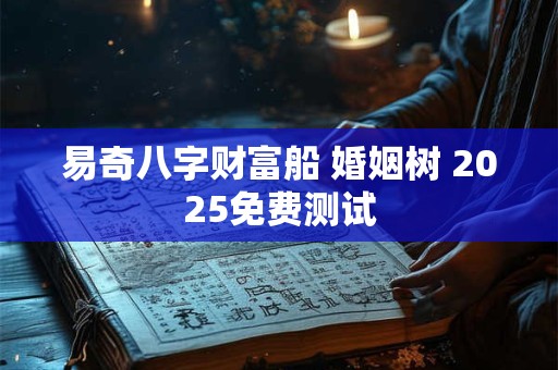 易奇八字财富船 婚姻树 2025免费测试