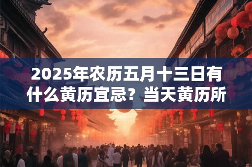 2025年农历五月十三日有什么黄历宜忌？当天黄历所宜所忌查询