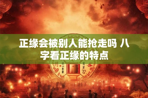 正缘会被别人能抢走吗 八字看正缘的特点