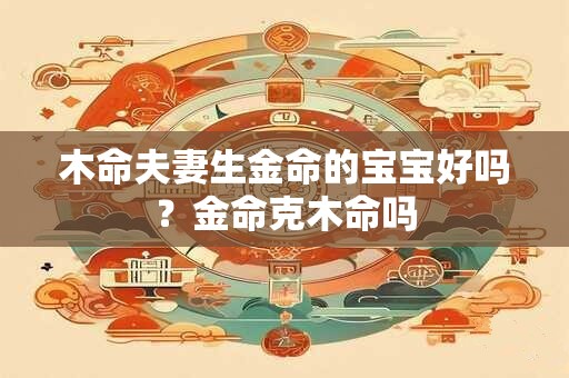 木命夫妻生金命的宝宝好吗？金命克木命吗