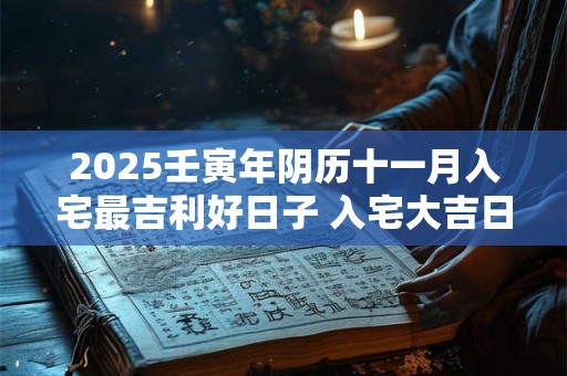 2025壬寅年阴历十一月入宅最吉利好日子 入宅大吉日查询