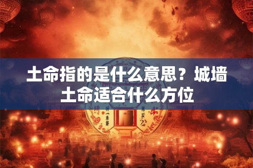 土命指的是什么意思？城墙土命适合什么方位