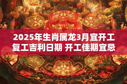 2025年生肖属龙3月宜开工复工吉利日期 开工佳期宜忌