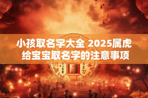 小孩取名字大全 2025属虎 给宝宝取名字的注意事项
