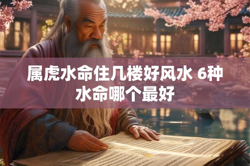 属虎水命住几楼好风水 6种水命哪个最好
