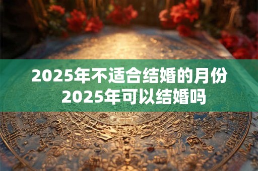 2025年不适合结婚的月份  2025年可以结婚吗