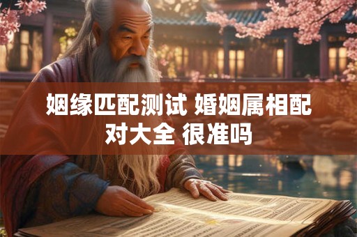 姻缘匹配测试 婚姻属相配对大全 很准吗