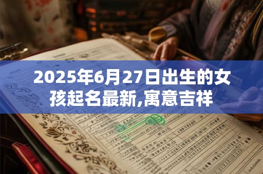 2025年6月27日出生的女孩起名最新,寓意吉祥