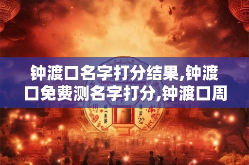 钟渡口名字打分结果,钟渡口免费测名字打分,钟渡口周易免费测名字打分