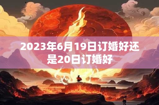 2023年6月19日订婚好还是20日订婚好