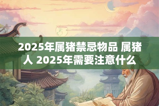 2025年属猪禁忌物品 属猪人 2025年需要注意什么