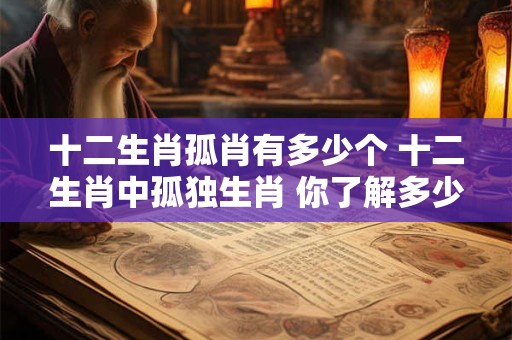 十二生肖孤肖有多少个 十二生肖中孤独生肖 你了解多少