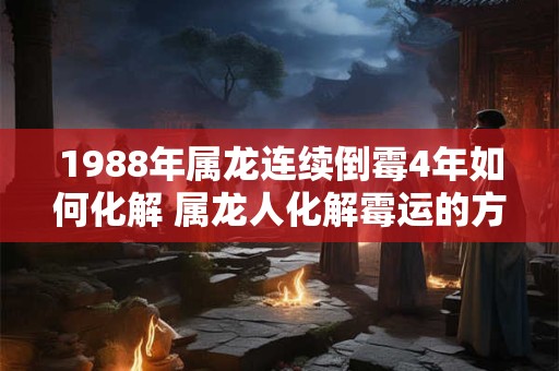 1988年属龙连续倒霉4年如何化解 属龙人化解霉运的方法