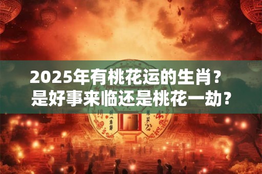 2026年有桃花运的生肖？ 是好事来临还是桃花一劫？