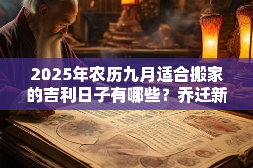 2025年农历九月适合搬家的吉利日子有哪些？乔迁新居的讲究