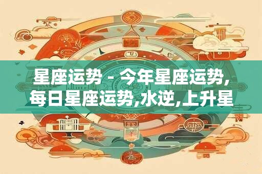 星座运势 - 今年星座运势,每日星座运势,水逆,上升星座