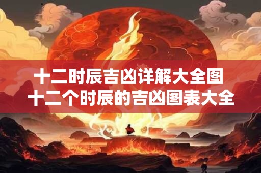 十二时辰吉凶详解大全图 十二个时辰的吉凶图表大全
