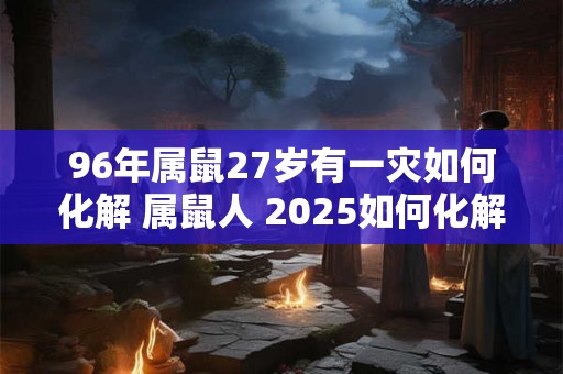 96年属鼠27岁有一灾如何化解 属鼠人 2025如何化解太岁