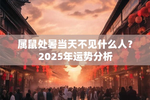 属鼠处暑当天不见什么人？2025年运势分析