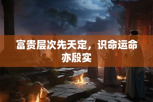 富贵层次先天定，识命运命亦殷实
