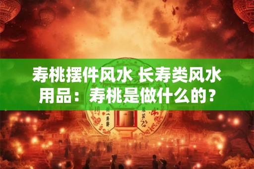 寿桃摆件风水 长寿类风水用品：寿桃是做什么的？