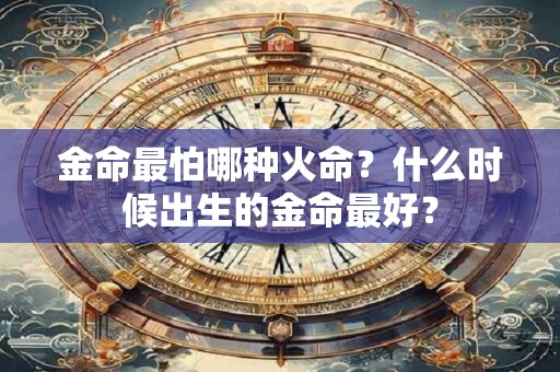 金命最怕哪种火命?什么时候出生的金命最好? 金命最怕哪种火命?什么时候出生的金命最好?