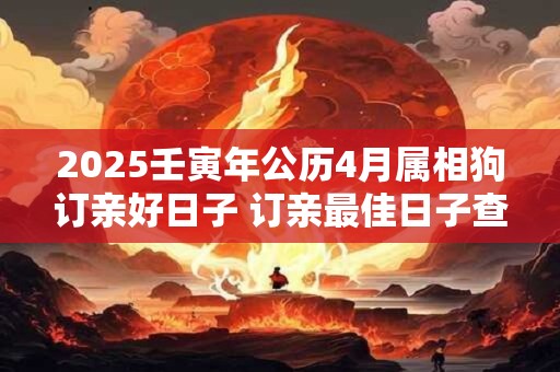 2025壬寅年公历4月属相狗订亲好日子 订亲最佳日子查询