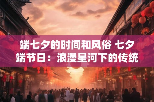 端七夕的时间和风俗 七夕端节日：浪漫星河下的传统盛宴