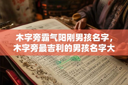 木字旁霸气阳刚男孩名字，木字旁最吉利的男孩名字大全