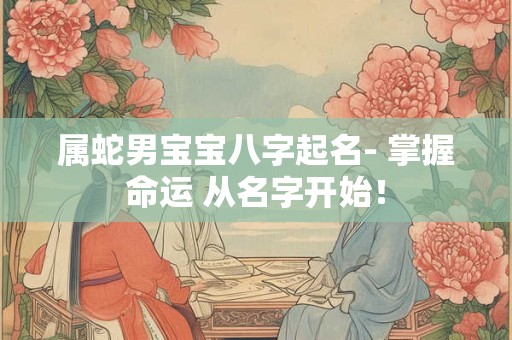 属蛇男宝宝八字起名- 掌握命运 从名字开始！