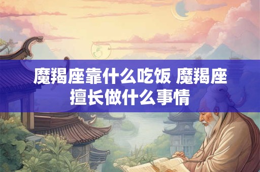 魔羯座靠什么吃饭 魔羯座擅长做什么事情