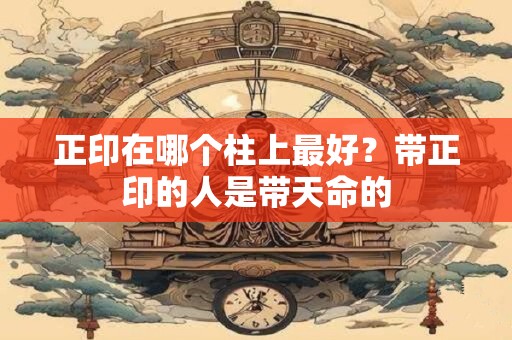 正印在哪个柱上最好？带正印的人是带天命的