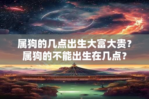 属狗的几点出生大富大贵？属狗的不能出生在几点？