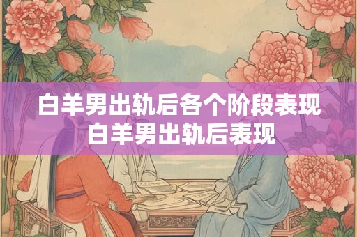白羊男出轨后各个阶段表现 白羊男出轨后表现