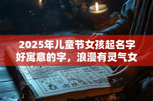 2025年儿童节女孩起名字好寓意的字，浪漫有灵气女孩名字