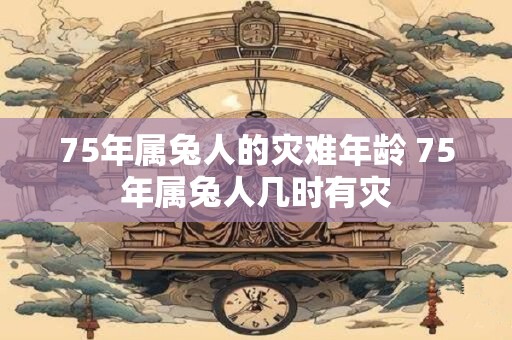 75年属兔人的灾难年龄 75年属兔人几时有灾